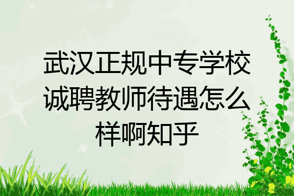 武汉正规中专学校诚聘教师待遇怎么样啊知乎