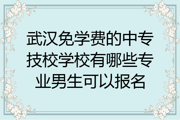 武汉免学费的中专技校学校有哪些专业男生可以报名