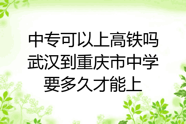 中专可以上高铁吗武汉到重庆市中学要多久才能上