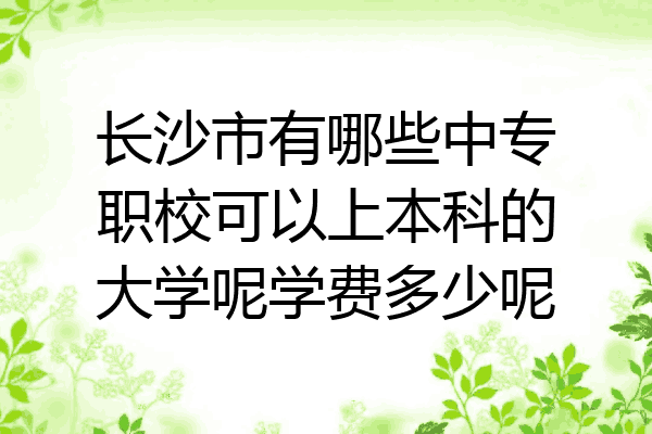 长沙市有哪些中专职校可以上本科的大学呢学费多少呢