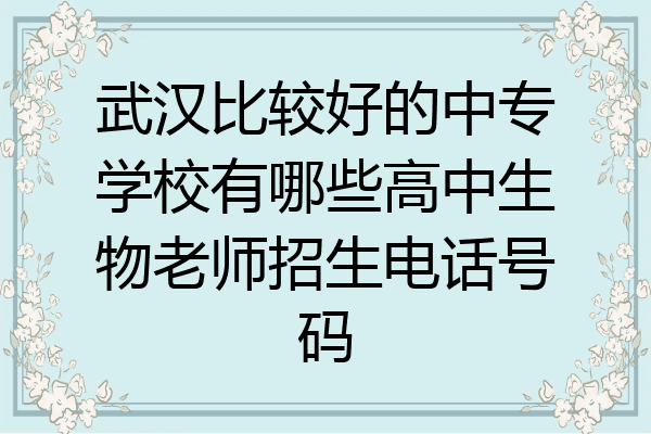 武汉比较好的中专学校有哪些高中生物老师招生电话号码