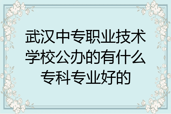 武汉中专职业技术学校公办的有什么专科专业好的