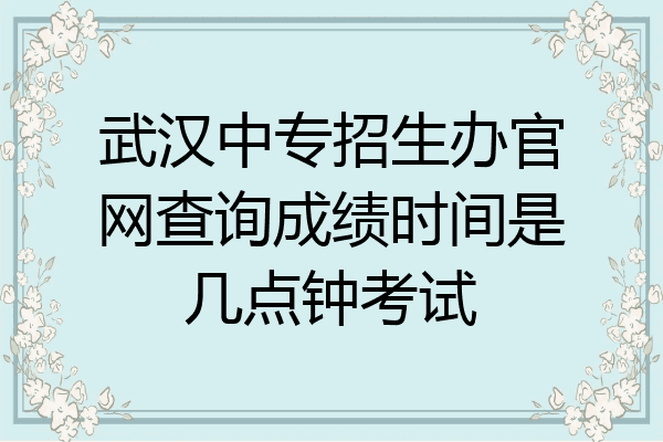 武汉中专招生办官网查询成绩时间是几点钟考试