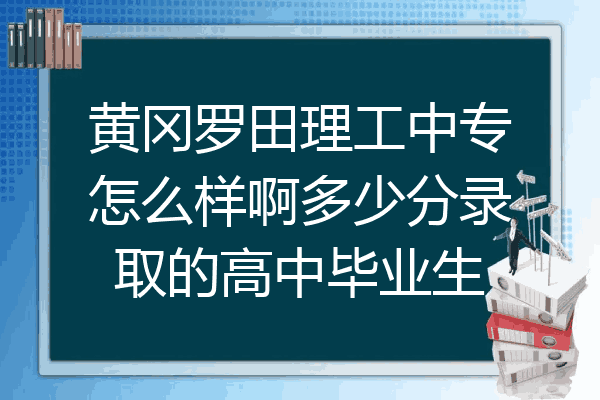 黄冈罗田理工中专怎么样啊多少分录取的高中毕业生