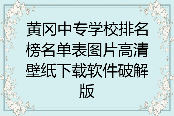 黄冈中专学校排名榜名单表图片高清壁纸下载软件破解版