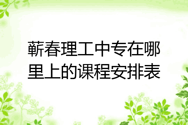 蕲春理工中专在哪里上的课程安排表
