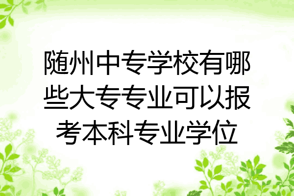 随州中专学校有哪些大专专业可以报考本科专业学位