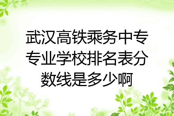 武汉高铁乘务中专专业学校排名表分数线是多少啊