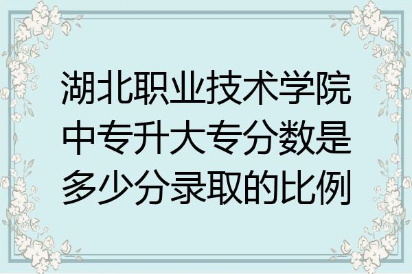 湖北职业技术学院中专升大专分数是多少分录取的比例
