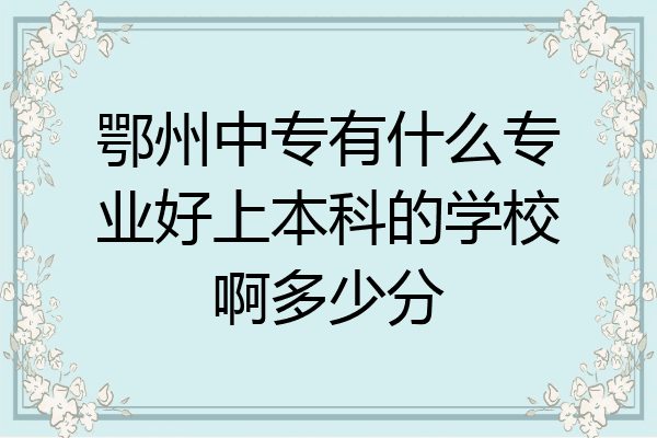 鄂州中专有什么专业好上本科的学校啊多少分