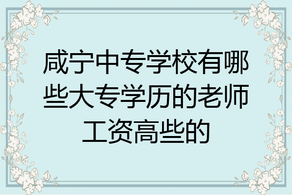 咸宁中专学校有哪些大专学历的老师工资高些的