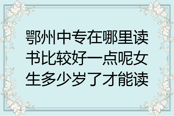 鄂州中专在哪里读书比较好一点呢女生多少岁了才能读