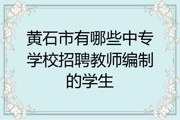 黄石市有哪些中专学校招聘教师编制的学生