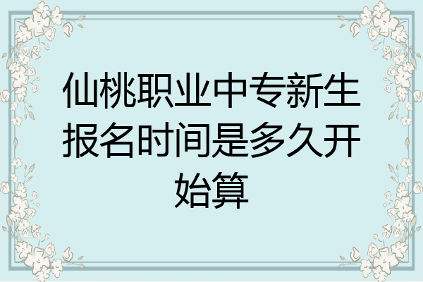 仙桃职业中专新生报名时间是多久开始算