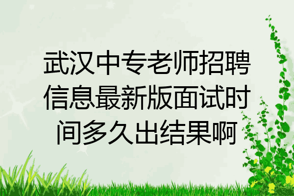 武汉中专老师招聘信息最新版面试时间多久出结果啊