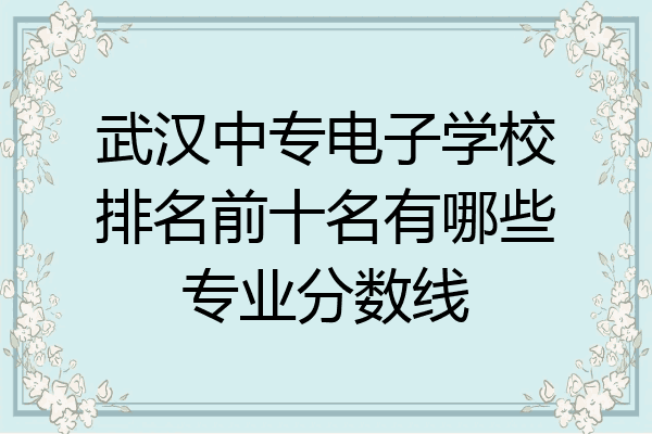武汉中专电子学校排名前十名有哪些专业分数线