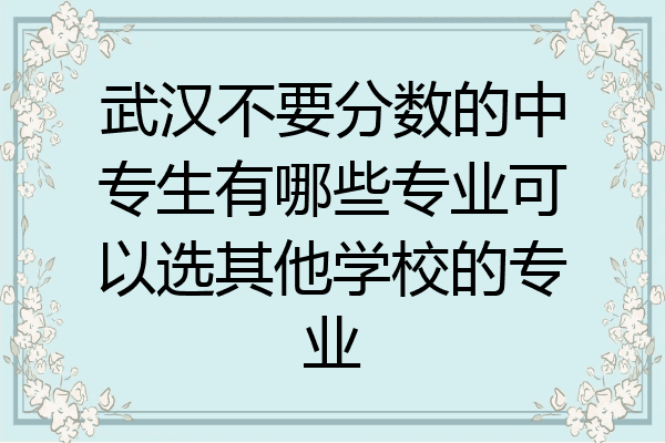 武汉不要分数的中专生有哪些专业可以选其他学校的专业
