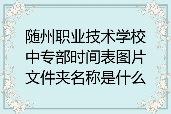 随州职业技术学校中专部时间表图片文件夹名称是什么