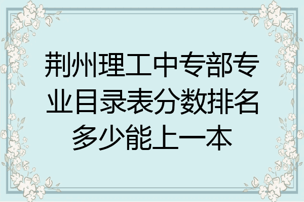 荆州理工中专部专业目录表分数排名多少能上一本