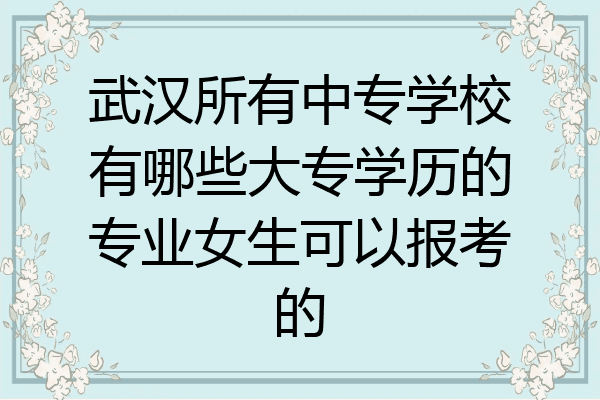 武汉所有中专学校有哪些大专学历的专业女生可以报考的