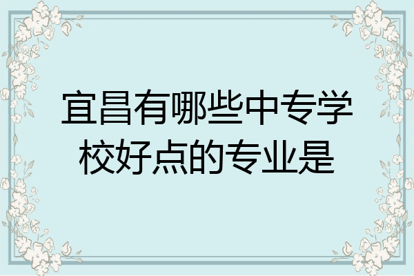 宜昌有哪些中专学校好点的专业是