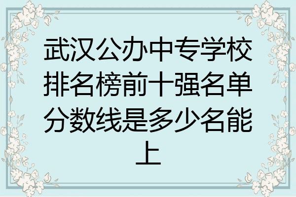 武汉公办中专学校排名榜前十强名单分数线是多少名能上