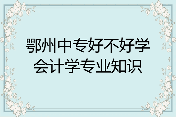 鄂州中专好不好学会计学专业知识
