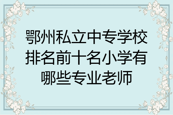 鄂州私立中专学校排名前十名小学有哪些专业老师