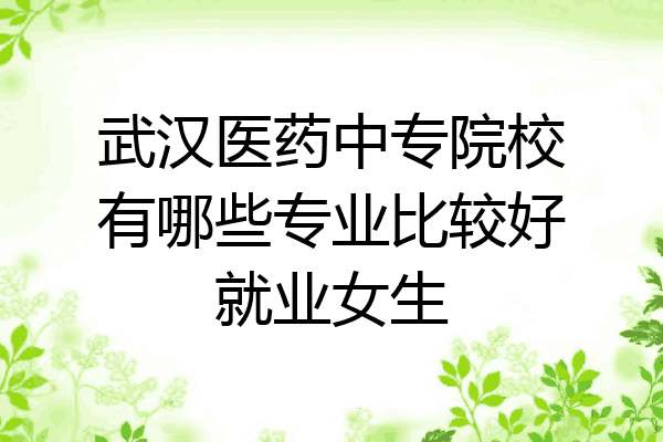 武汉医药中专院校有哪些专业比较好就业女生