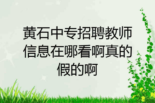 黄石中专招聘教师信息在哪看啊真的假的啊