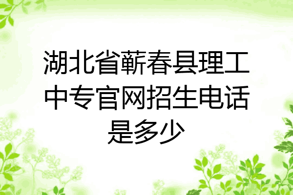湖北省蕲春县理工中专官网招生电话是多少