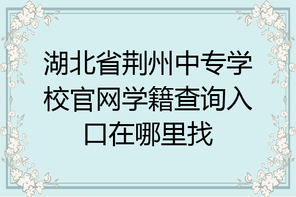 湖北省荆州中专学校官网学籍查询入口在哪里找
