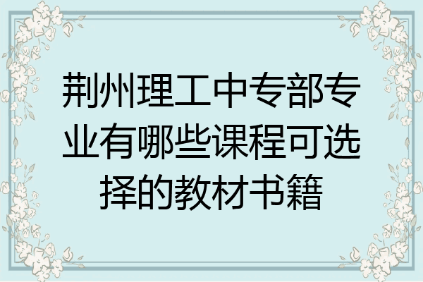 荆州理工中专部专业有哪些课程可选择的教材书籍