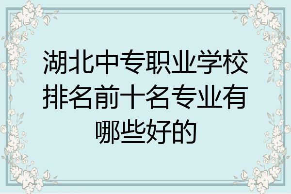 湖北中专职业学校排名前十名专业有哪些好的