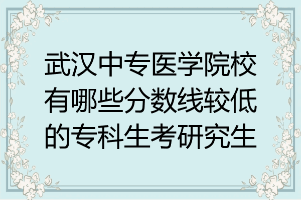 武汉中专医学院校有哪些分数线较低的专科生考研究生