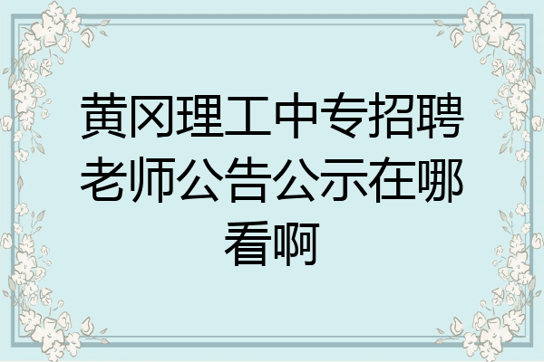 黄冈理工中专招聘老师公告公示在哪看啊