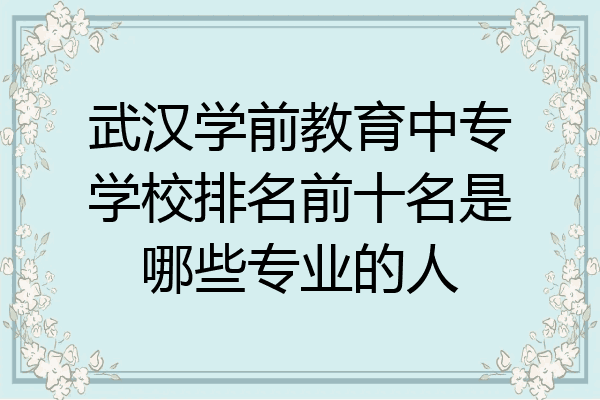 武汉学前教育中专学校排名前十名是哪些专业的人