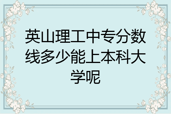 英山理工中专分数线多少能上本科大学呢