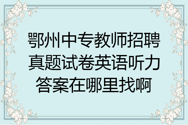 鄂州中专教师招聘真题试卷英语听力答案在哪里找啊
