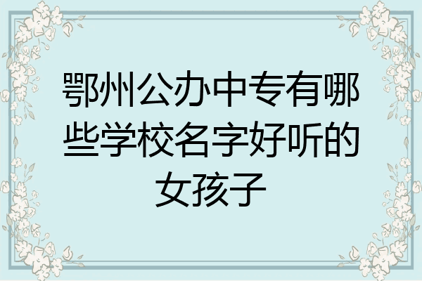 鄂州公办中专有哪些学校名字好听的女孩子