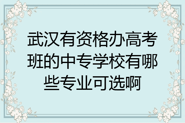 武汉有资格办高考班的中专学校有哪些专业可选啊