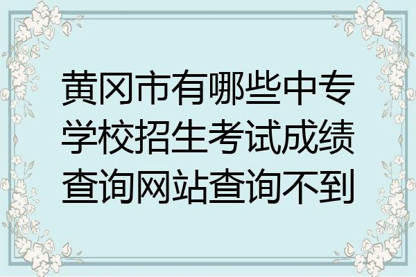 黄冈市有哪些中专学校招生考试成绩查询网站查询不到