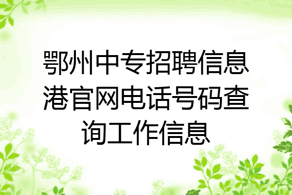 鄂州中专招聘信息港官网电话号码查询工作信息