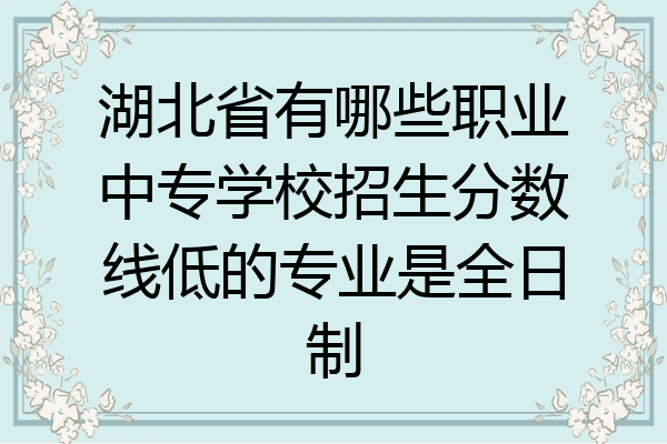 湖北省有哪些职业中专学校招生分数线低的专业是全日制