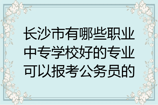 长沙市有哪些职业中专学校好的专业可以报考公务员的