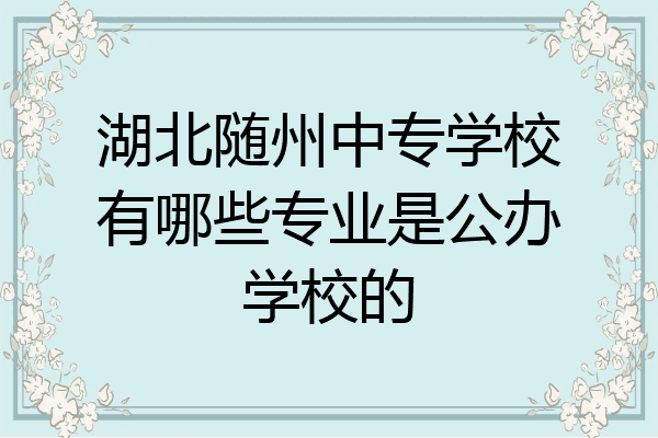 湖北随州中专学校有哪些专业是公办学校的