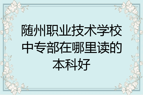 随州职业技术学校中专部在哪里读的本科好