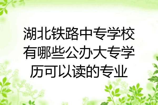 湖北铁路中专学校有哪些公办大专学历可以读的专业