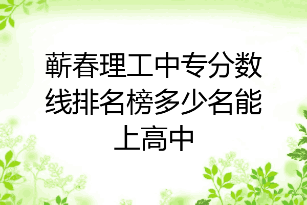 蕲春理工中专分数线排名榜多少名能上高中