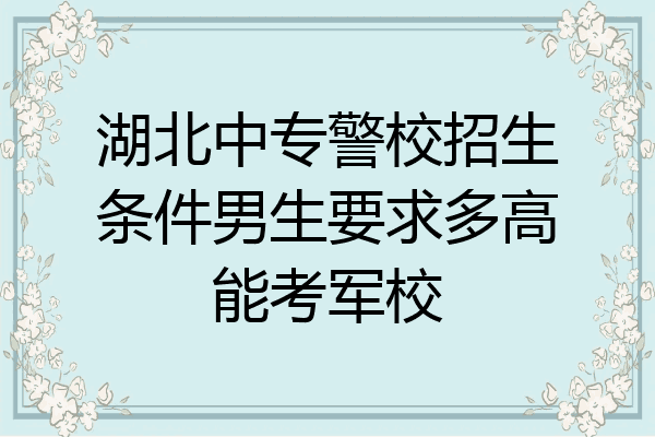 湖北中专警校招生条件男生要求多高能考军校